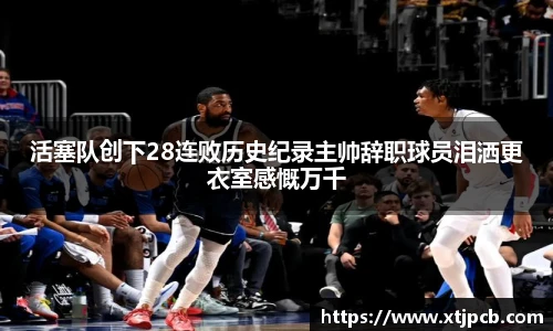 活塞队创下28连败历史纪录主帅辞职球员泪洒更衣室感慨万千