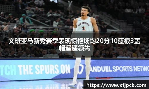 文班亚马新秀赛季表现惊艳场均20分10篮板3盖帽遥遥领先